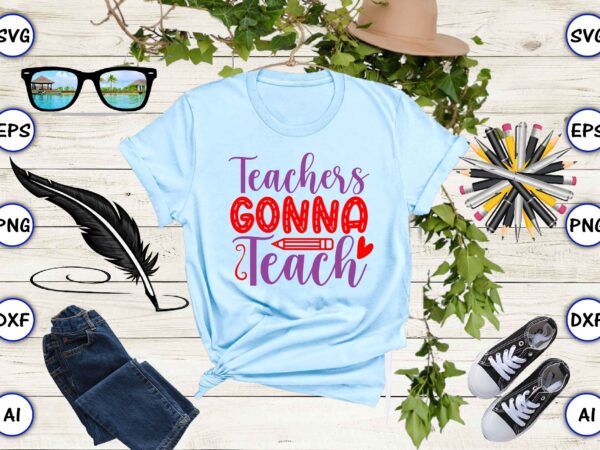 Teachers gonna teach png & svg vector for print-ready t-shirts design