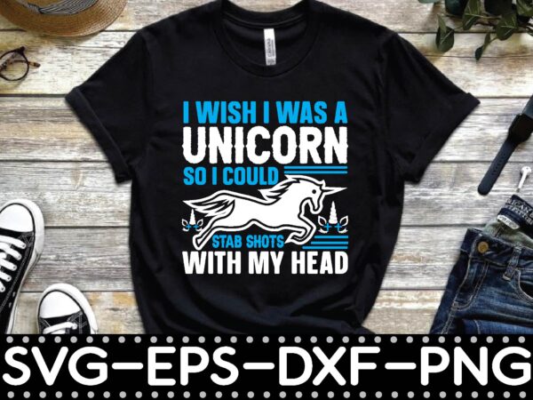 I wish i was a unicorn so i could stab shots with my head t-shirts design