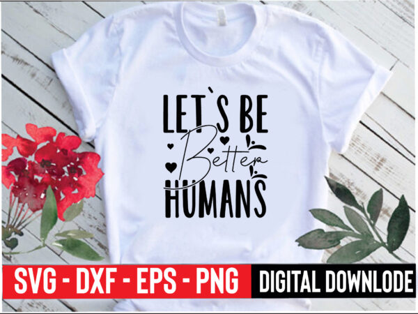 let`s be better humans - Buy t-shirt designs