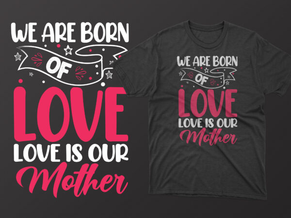 We are born of love love is our mother t shirt, mother’s day t shirt ideas, mothers day t shirt design, mother’s day t-shirts at walmart, mother’s day t shirt