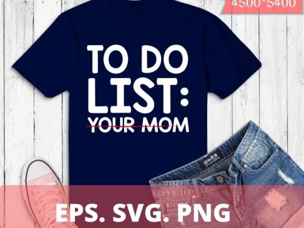 To do list your mom t-shirt design svg, sarcastic gift idea : clothing, to do list your mom png funny saying, cut file,