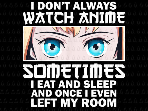 Anime lovers png, i don’t always watch anime sometimes png, i eat and sleep and once i even left my room png, anime women png t shirt vector