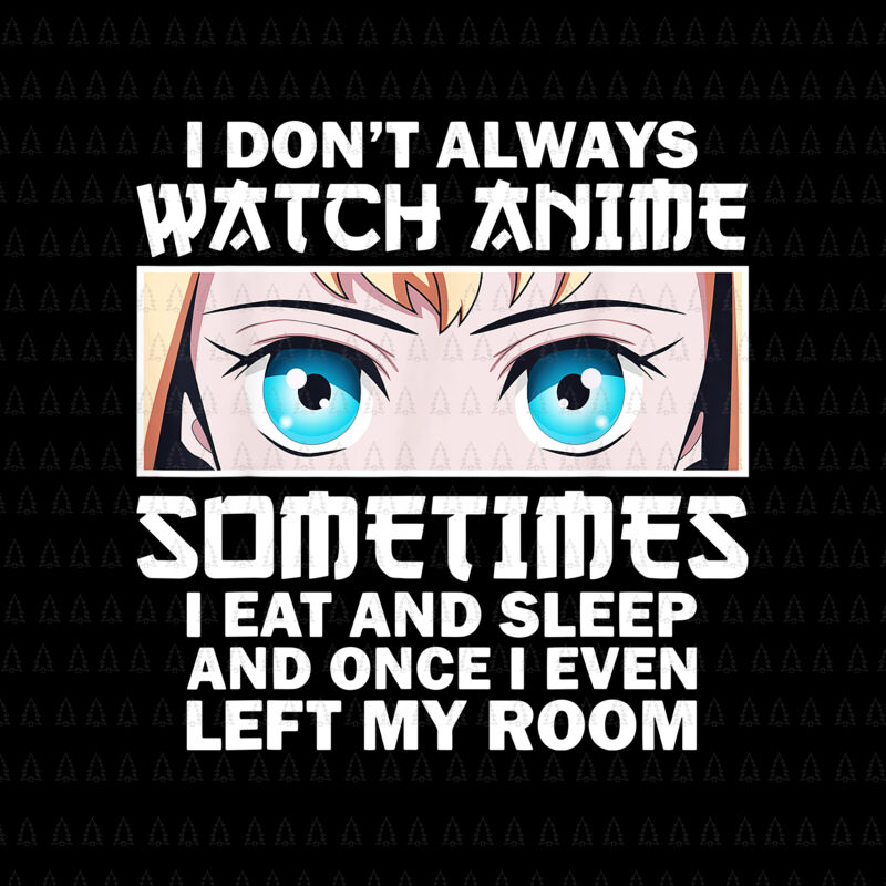 Anime Lovers Png, I Don’t Always Watch Anime Sometimes Png, I Eat And Sleep And Once I Even Left My Room Png, Anime Women Png