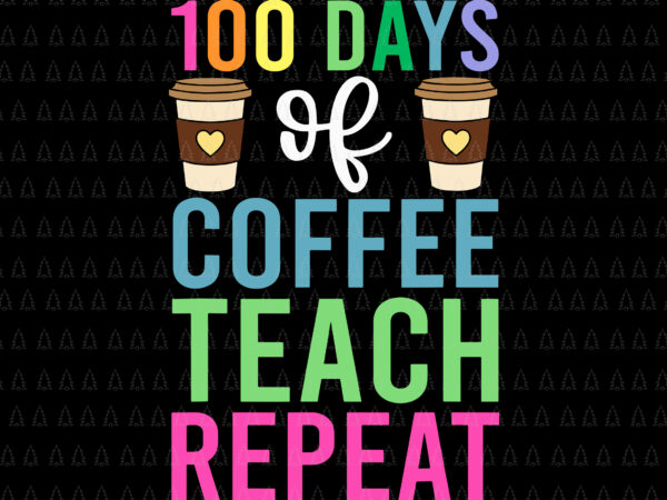 100 days of coffee teach repeat svg, teacher 100 days of school svg, day of school svg, teacher svg