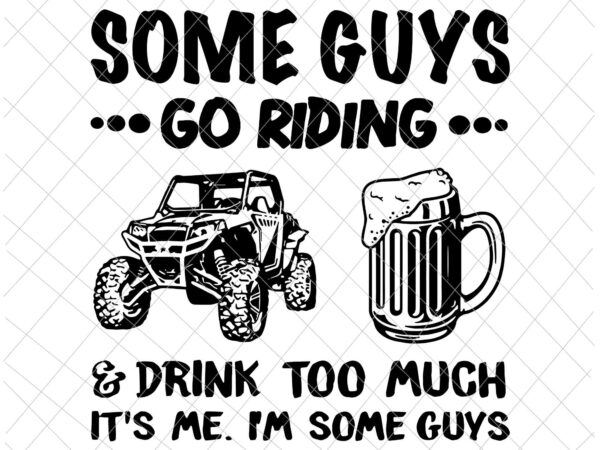 Some guys go riding and drink too much utv sxs 4 wheeler svg, funny guys svg, guys beer svg t shirt template vector