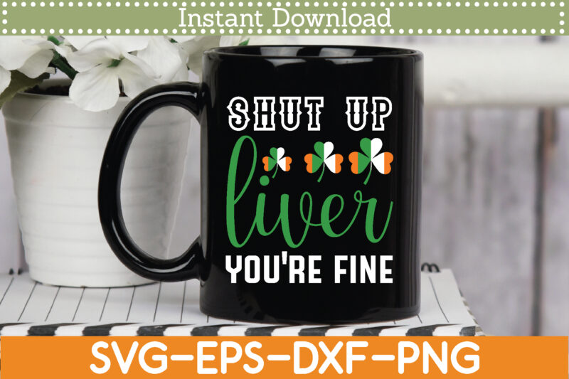 shut up liver you’re fine St. Patrick’s Day Svg Design Cricut Printable Cutting Files