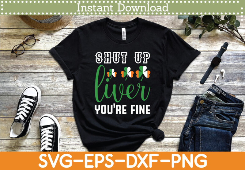 shut up liver you’re fine St. Patrick’s Day Svg Design Cricut Printable Cutting Files