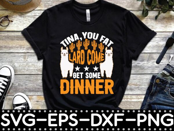 Tina,you fat lard come get some dinner t shirt designs for sale