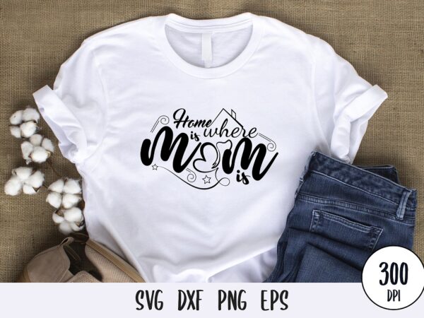 Home is where is mom is t-shirt design, mothers day svg dxf png