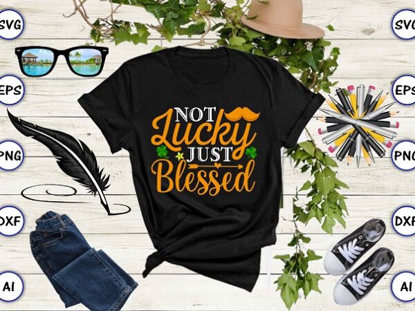 Not lucky just blessed png & svg vector for print-ready t-shirts design, st. patrick’s day svg design svg eps, png files for cutting machines, and print t-shirt st. patrick’s day