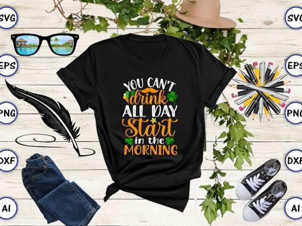 You can’t drink all day start in the morning png & svg vector for print-ready t-shirts design, st. patrick’s day svg design svg eps, png files for cutting machines, and