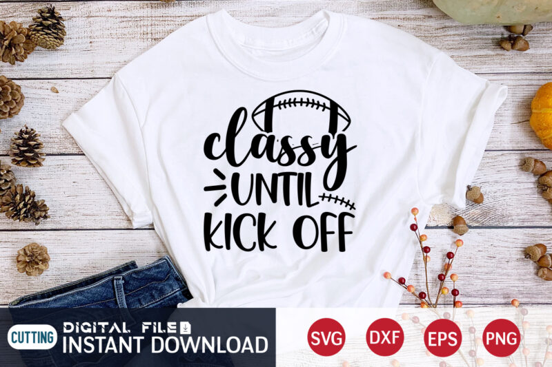 Classy Until Kick Off T shirt, Classy T shirt, Kick Off T shirt, Football Svg Bundle, Football Svg, Football Mom Shirt, Cricut Svg, Svg, Svg Files for Cricut, Sublimation Design,