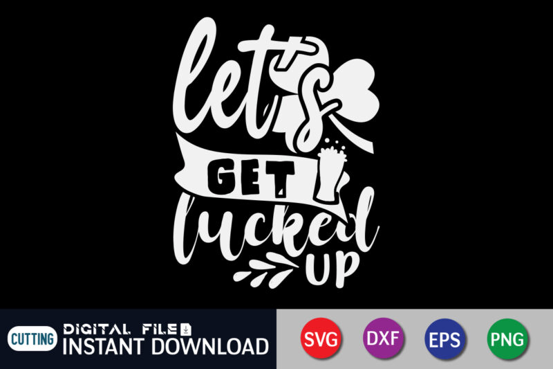 Let's Get Lucked Up T Shirt, Saint Patrick’s Day Shirt, St Patrick's Day 2022 T Shirt, St. Patrick's Day Vector, St. Patrick's Day Shirt Print Template, Shamrock svg, st patrick’s