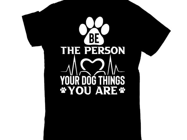 Be the person your dog things you are t shirt template