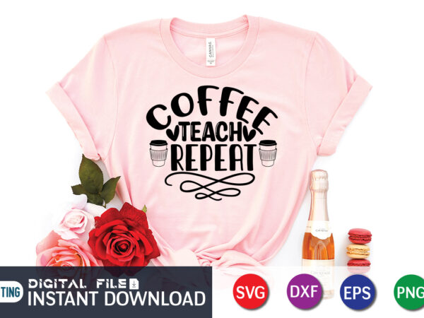 Coffee teach repeat t shirt, teach repeat t shirt, coffee shirt, coffee svg shirt, coffee sublimation design, coffee quotes svg, coffee shirt print template, cut files for cricut, coffee svg