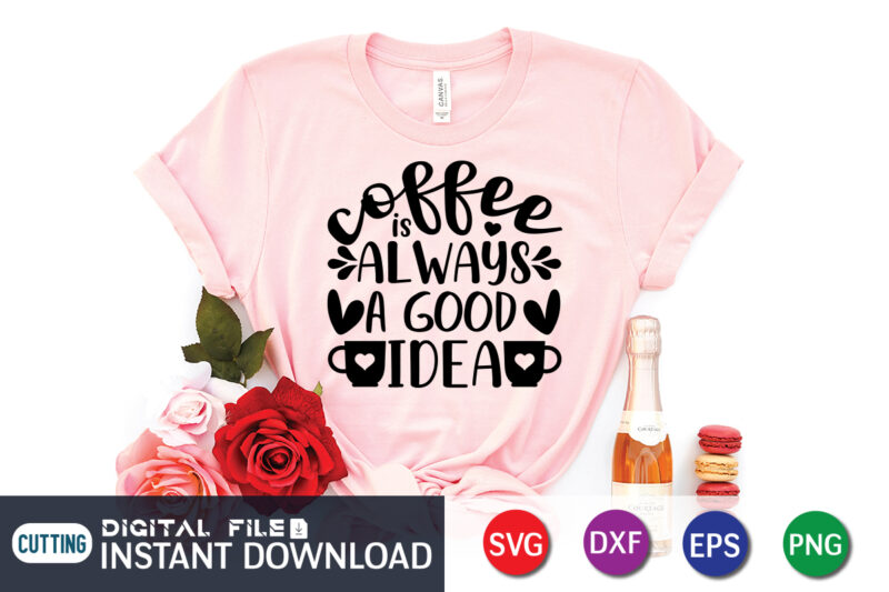 Coffee Is Always A Good Idea T Shirt, A Good Idea T Shirt, Coffee Shirt, Coffee Svg Shirt, coffee sublimation design, Coffee Quotes Svg, Coffee shirt print template, Cut Files