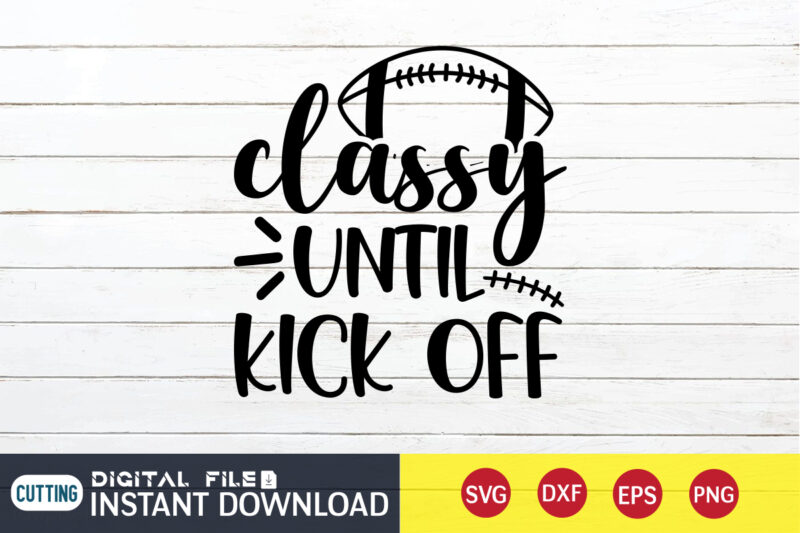 Classy Until Kick Off T shirt, Classy T shirt, Kick Off T shirt, Football Svg Bundle, Football Svg, Football Mom Shirt, Cricut Svg, Svg, Svg Files for Cricut, Sublimation Design,