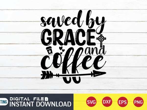 Saved by grace and coffee t shirt, coffee t shirt, grace and coffee t shirt, christian shirt, jesus svg shirt, god svg, jesus sublimation design, bible verse svg, religious shirt,