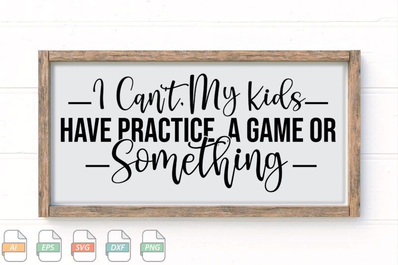 Submission I Can’t, My Kids Have Practice, A Game Or Something Svg