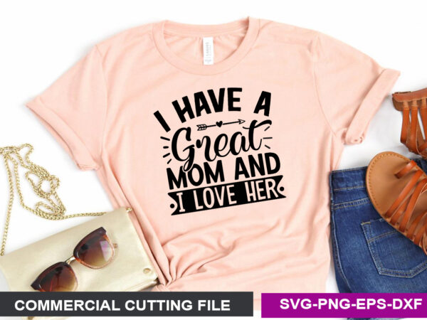 I have a great mom and i love her- svg t shirt design for sale