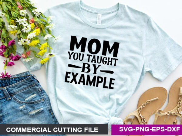 Mom you taught by example svg t shirt designs for sale