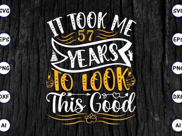 It took me 57 years to look this good png & svg vector for print-ready t-shirts design, svg eps, png files for cutting machines, and print t-shirt funny svg bundle