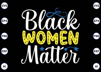 Black women matter PNG & SVG vector for print-ready t-shirts design, SVG, EPS, PNG files for cutting machines, and t-shirt Design for best sale t-shirt design, trending t-shirt design, vector