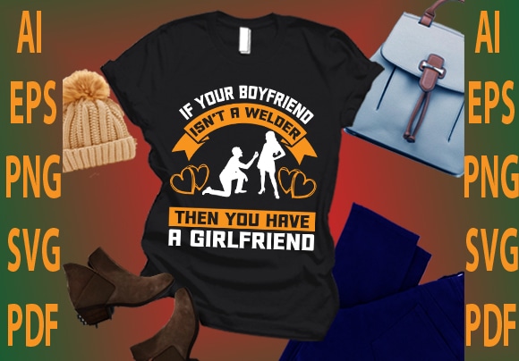 If your boyfriend isn’t a welder then you have a girlfriend t shirt design for sale