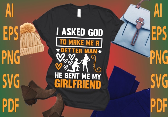 I asked god to make me a better man he sent me my girlfriend t shirt design for sale