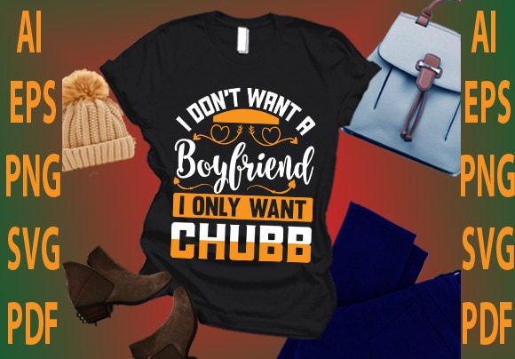 I don’t want a boyfriend i only want chubb t shirt design for sale