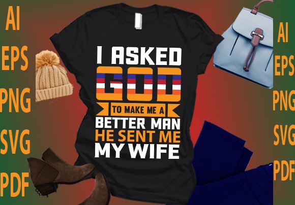 I asked god to make me a better man he sent me my wife t shirt design for sale