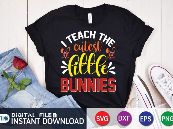 I teach the cutest little bunnies t shirt, cutest little bunnies shirt, i teach the cutest shirt, easter day shirt, happy easter shirt, easter svg, easter svg bundle, bunny shirt,