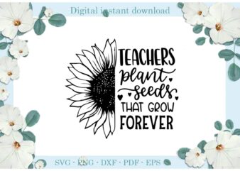 Trending gifts, Teacher plant Seeds That Grow Forever Sunflower Diy Crafts Teacher Life Svg Files For Cricut, Sunflower seeds Silhouette Sublimation Files, Cameo Htv Prints t shirt designs for sale