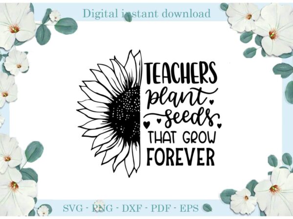 Trending gifts, teacher plant seeds that grow forever sunflower diy crafts teacher life svg files for cricut, sunflower seeds silhouette sublimation files, cameo htv prints t shirt designs for sale