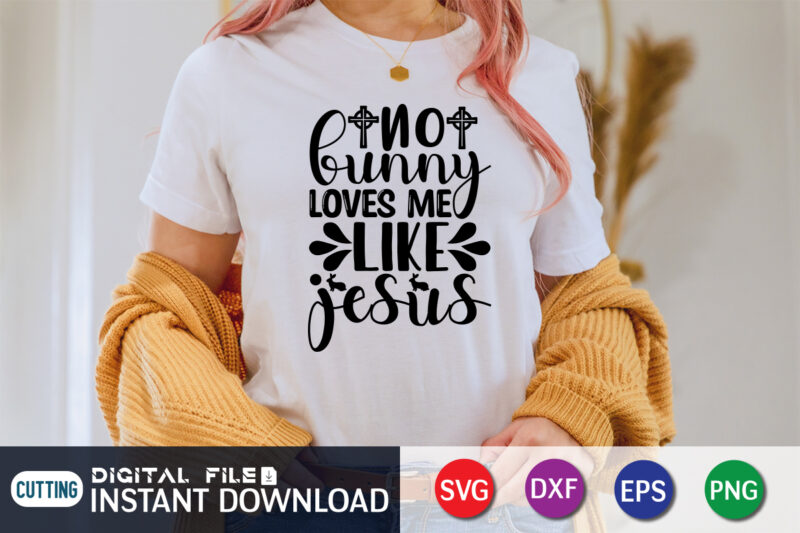 No Bunny Loves Me Like Jesus SVG Design For Easter Day, Easter Day Shirt, Happy Easter Shirt, Easter Svg, Easter SVG Bundle, Bunny Shirt, Cutest Bunny Shirt, Easter shirt print