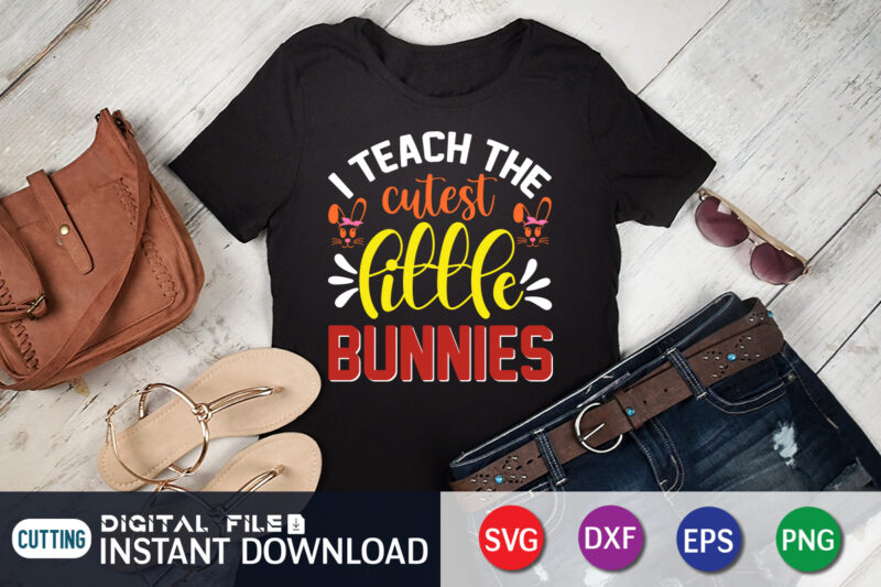 I Teach The Cutest Little Bunnies T Shirt, Cutest Little Bunnies Shirt, I Teach The Cutest Shirt, Easter Day Shirt, Happy Easter Shirt, Easter Svg, Easter SVG Bundle, Bunny Shirt,