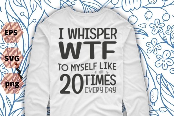 I whisper wtf to myself at least 20 times a day shirt design svg vector png