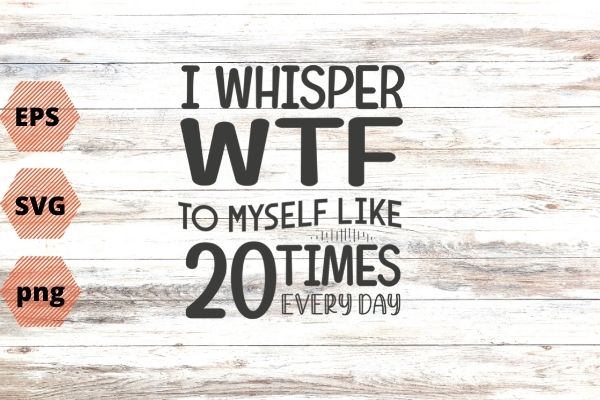 I Whisper WTF To Myself At Least 20 Times A Day Shirt design svg vector png