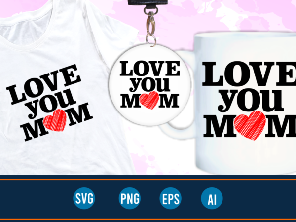 I love you mom quotes svg t shirt designs graphic vector, mother day t shirt design sublimation png