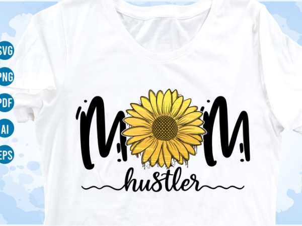 Mom hustler quotes with sunflower svg, mom sublimation png t shirt, mothers day t shirt designs