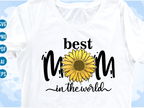 Best mom in the world quotes with sunflower svg, mom sublimation png t shirt, mothers day t shirt designs