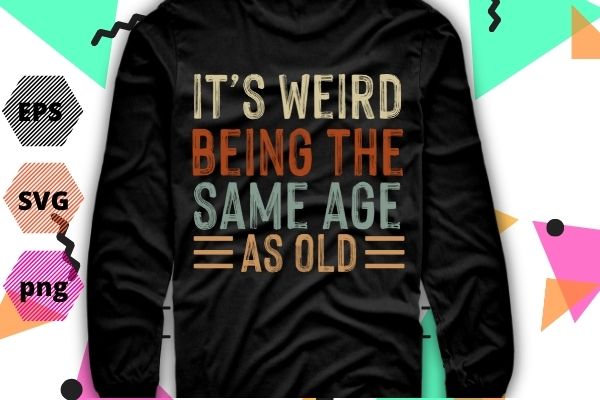 It's Weird Being The Same Age As Old Saying Funny Sarcastic Shirt