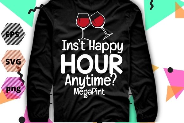 Isnt Happy Hour Anytime Shirt Mega Pint T-Shirt design vector, Isnt Happy Hour Anytime Shirt png, funny, saying, eps, wine,