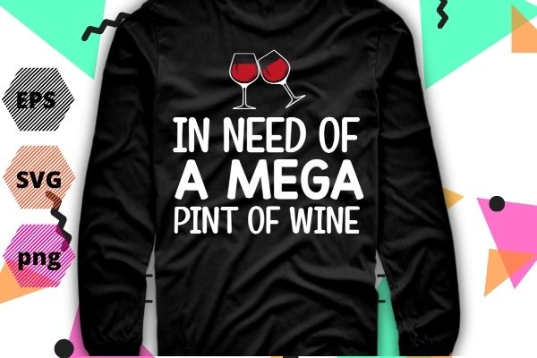 Funny Trendy Sarcastic In Need Of A Mega Pint Of Wine T-Shirt design vector,In Need Of A Mega Pint Of Wine eps png, Funny, Trendy, Sarcastic,