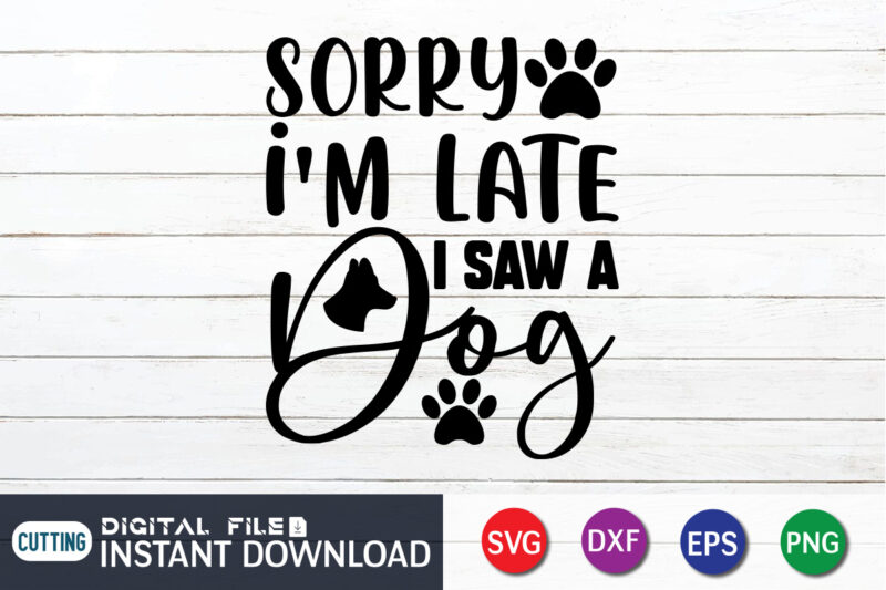 Sorry I'm Late I Saw A Dog T Shirt, Sorry I'm Late Shirt, Dog Lover Svg, Dog Mom Svg, Dog Bundle SVG, Dog Shirt Design, Dog vector, Funny Dog Svg,