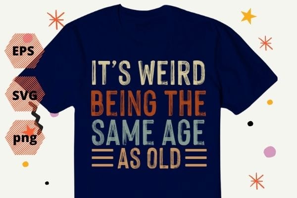 It's Weird Being The Same Age As Old Saying Funny Sarcastic Shirt