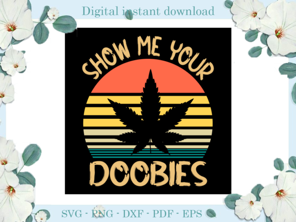 Trending gifts smoke weed cannabis show me your doobies , diy crafts smoke weed svg files for cricut, cannabis silhouette sublimation files, cameo htv prints t shirt designs for sale