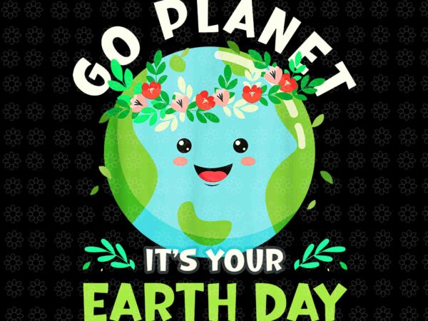 Go planet it’s your earth day png, earth day 2022 png, restore earth nature planet png, cute earth day png, t shirt design template