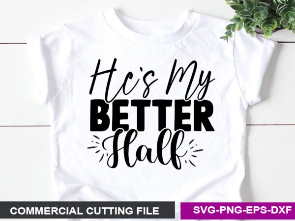 He’s my better half- svg graphic t shirt