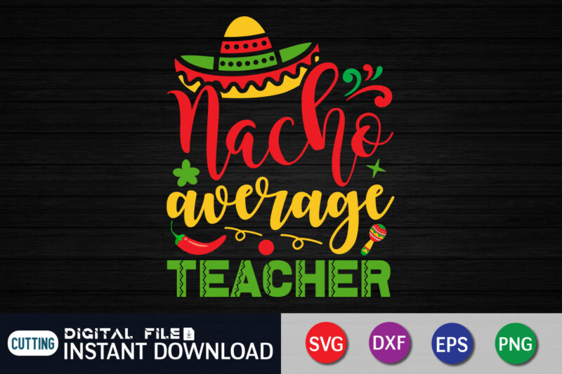 Nacho Average Teacher T Shirt, Teacher Shirt, Teacher Lover Shirt, Cinco de Mayo SVG, Happy Cinco De Mayo Shirt, Fiesta Svg, Sombrero Svg, Cinco de Mayo Sublimation, Cinco de Mayo